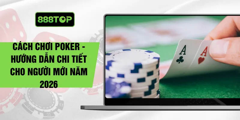 Cách Chơi Poker - Hướng Dẫn Chi Tiết Cho Người Mới Năm 2026