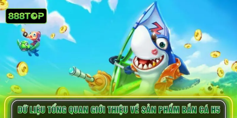 Dữ liệu tổng quan giới thiệu về sản phẩm Bắn cá H5